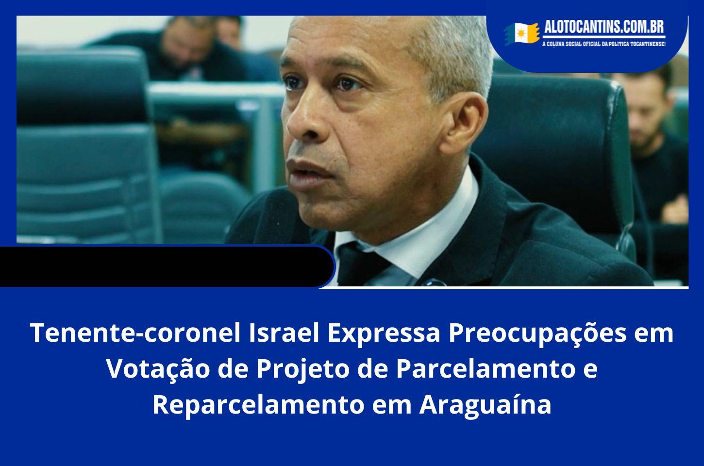 Tenente-coronel Israel Expressa Preocupações em Votação de Projeto de Parcelamento e Reparcelamento em Araguaína
