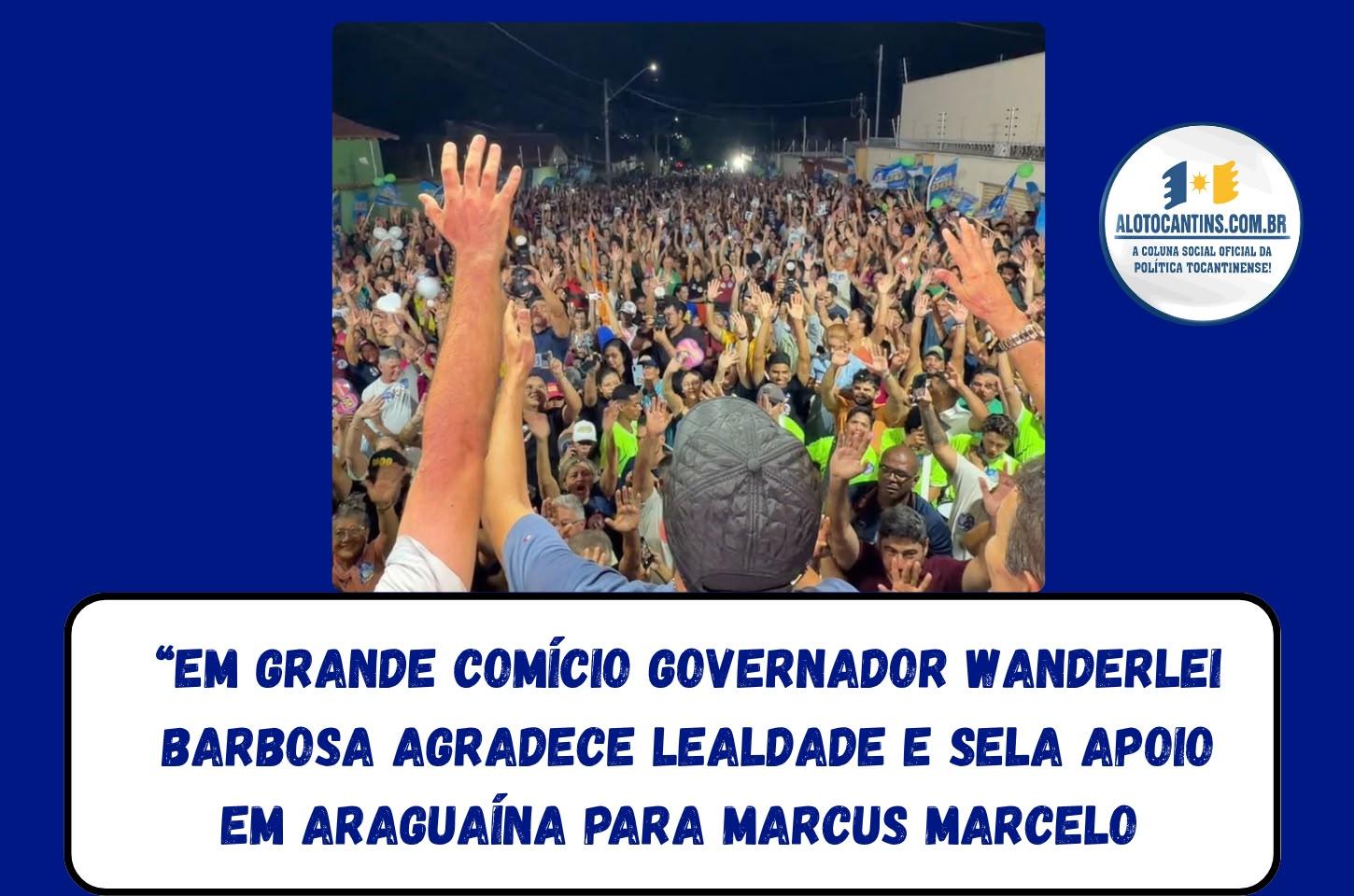 EM GRANDE COMÍCIO GOVERNADOR WANDERLEI BARBOSA AGRADECE LEALDADE E SELA APOIO EM ARAGUAÍNA PARA MARCUS MARCELO 