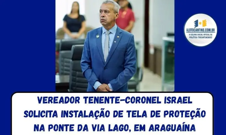 Vereador Tenente-coronel Israel solicita instalação de tela de proteção na ponte da Via Lago, em Araguaína.